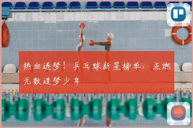 热血逐梦!乒乓球新星榜单,点燃无数追梦少年
