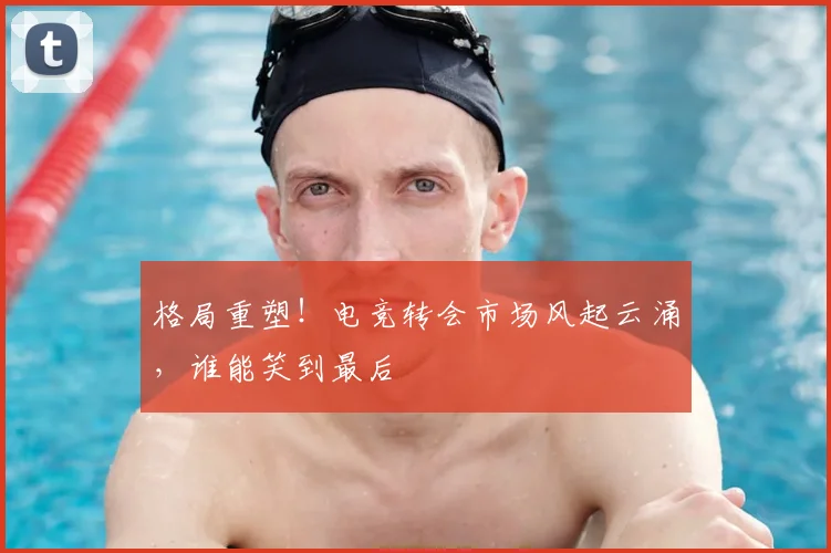 格局重塑！电竞转会市场风起云涌，谁能笑到最后