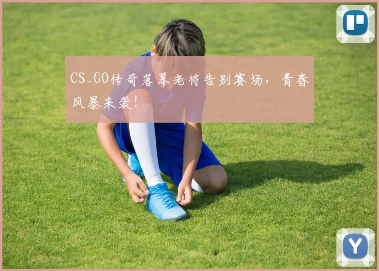 CS_GO传奇落幕老将告别赛场,青春风暴来袭!